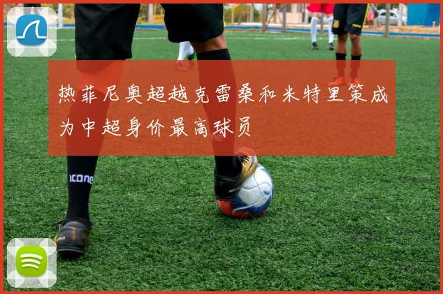热菲尼奥超越克雷桑和米特里策成为中超身价最高球员