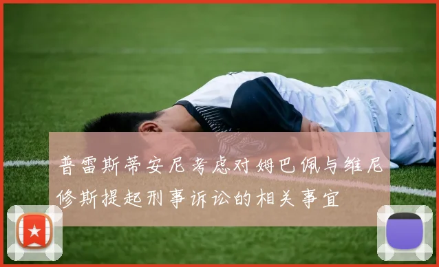 普雷斯蒂安尼考虑对姆巴佩与维尼修斯提起刑事诉讼的相关事宜