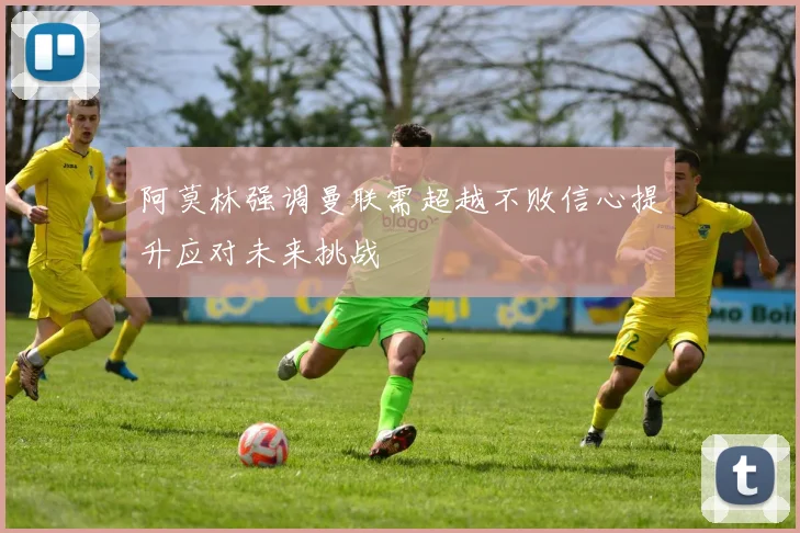 阿莫林强调曼联需超越不败信心提升应对未来挑战