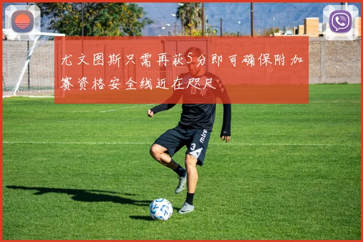 尤文图斯只需再获5分即可确保附加赛资格安全线近在咫尺