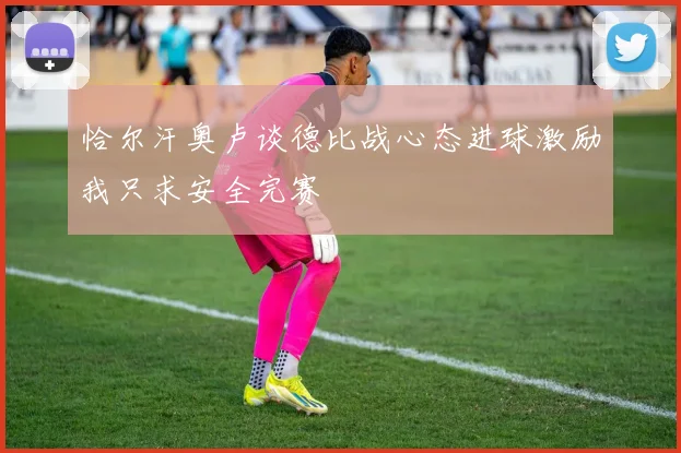 恰尔汗奥卢谈德比战心态进球激励我只求安全完赛