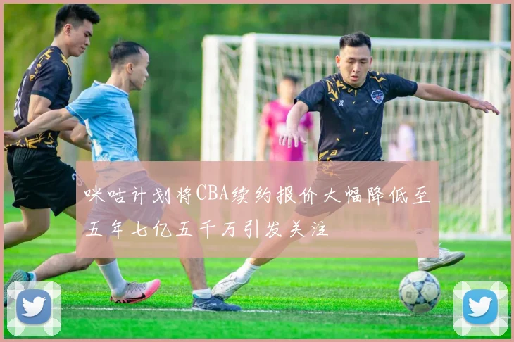 咪咕计划将CBA续约报价大幅降低至五年七亿五千万引发关注