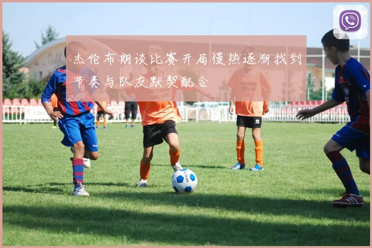 杰伦布朗谈比赛开局慢热逐渐找到节奏与队友默契配合