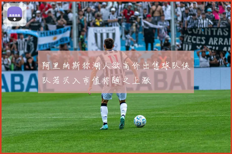 阿里纳斯称湖人欲高价出售球队侠队若买入市值将随之上涨
