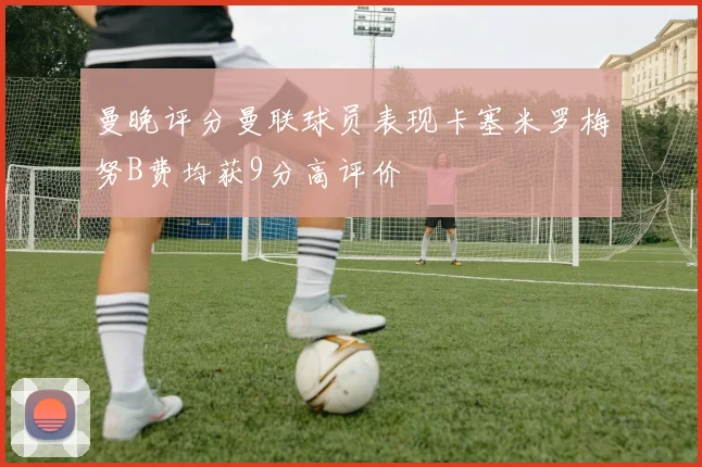 曼晚评分曼联球员表现卡塞米罗梅努B费均获9分高评价