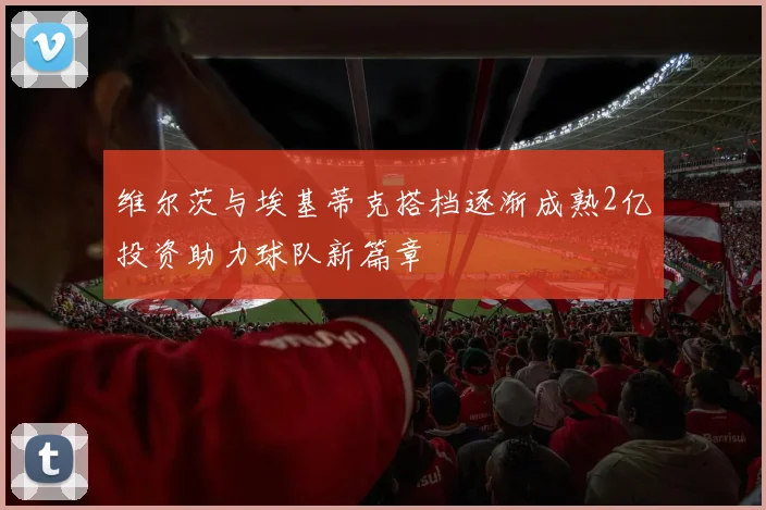 维尔茨与埃基蒂克搭档逐渐成熟2亿投资助力球队新篇章