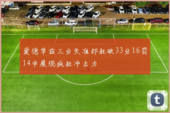 爱德华兹三分失准却狂砍33分16罚14中展现疯狂冲击力
